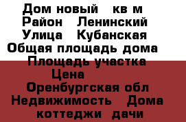 Дом новый 75кв.м. › Район ­ Ленинский › Улица ­ Кубанская › Общая площадь дома ­ 75 › Площадь участка ­ 1 200 › Цена ­ 3 100 000 - Оренбургская обл. Недвижимость » Дома, коттеджи, дачи продажа   